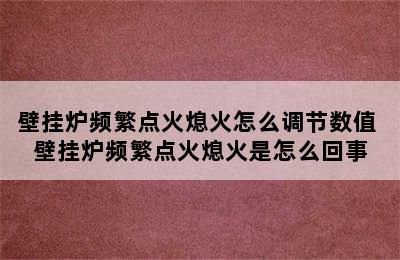 壁挂炉频繁点火熄火怎么调节数值 壁挂炉频繁点火熄火是怎么回事